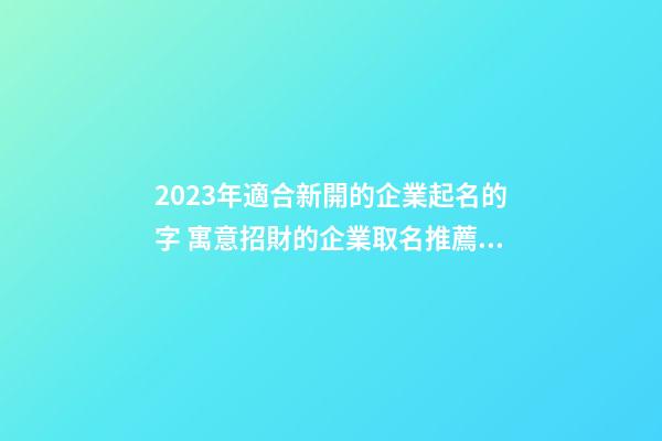 2023年適合新開的企業起名的字 寓意招財的企業取名推薦-名學網-第1張-公司起名-玄機派